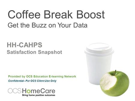 Coffee Break Boost Get the Buzz on Your Data Provided by OCS Education E-learning Network Confidential– For OCS Client Use Only HH-CAHPS Satisfaction Snapshot.