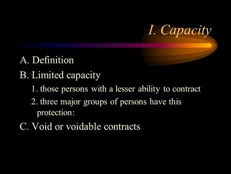 I. Capacity A. Definition B. Limited capacity 1. those persons with a lesser ability to contract 2. three major groups of persons have this protection: