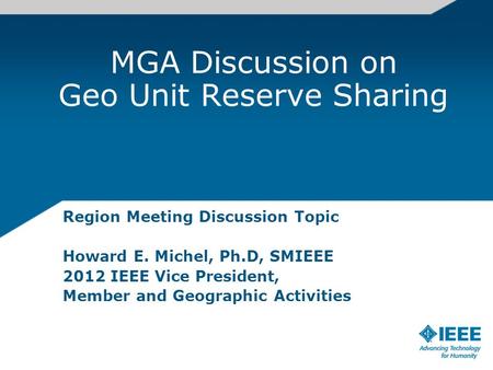 MGA Discussion on Geo Unit Reserve Sharing Region Meeting Discussion Topic Howard E. Michel, Ph.D, SMIEEE 2012 IEEE Vice President, Member and Geographic.