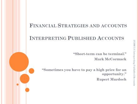 F INANCIAL S TRATEGIES AND ACCOUNTS I NTERPRETING P UBLISHED A CCOUNTS “Short-term can be terminal.” Mark McCormack “Sometimes you have to pay a high price.