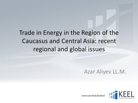 Trade in Energy in the Region of the Caucasus and Central Asia: recent regional and global issues Azar Aliyev LL.M.