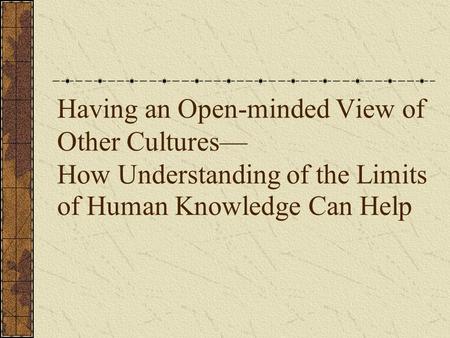 Having an Open-minded View of Other Cultures— How Understanding of the Limits of Human Knowledge Can Help.