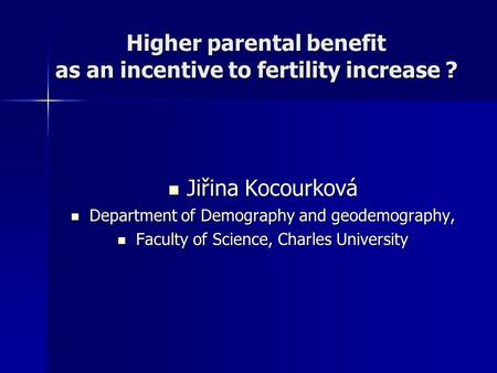 Higher parental benefit as an incentive to fertility increase ? Jiřina Kocourková Jiřina Kocourková Department of Demography and geodemography, Department.