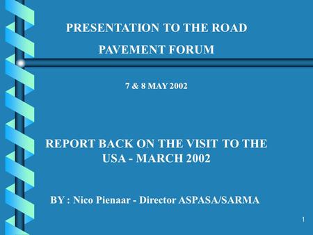 1 PRESENTATION TO THE ROAD PAVEMENT FORUM 7 & 8 MAY 2002 REPORT BACK ON THE VISIT TO THE USA - MARCH 2002 BY : Nico Pienaar - Director ASPASA/SARMA.