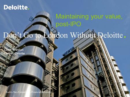 © 2007 RCS Deloitte and Touche Don’t Go to London Without Deloitte. Chris Weston Partner, Deloitte Maintaining your value, post-IPO.