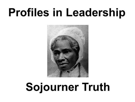 Profiles in Leadership Sojourner Truth. Sojourner Truth Born: 1797 Died: 1883.