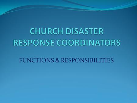 FUNCTIONS & RESPONSIBILITIES. WHY HAVE A COORDINATOR? Disasters are local – need initial local response Prior planning is essential Local coordinator.