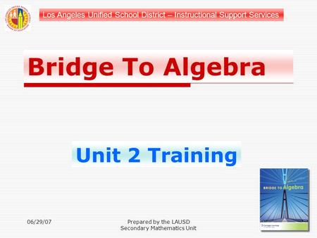 Los Angeles Unified School District – Instructional Support Services Bridge To Algebra Unit 2 Training 06/29/07Prepared by the LAUSD Secondary Mathematics.