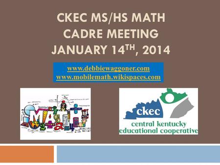 CKEC MS/HS MATH CADRE MEETING JANUARY 14 TH, 2014 www.debbiewaggoner.com www.mobilemath.wikispaces.com.