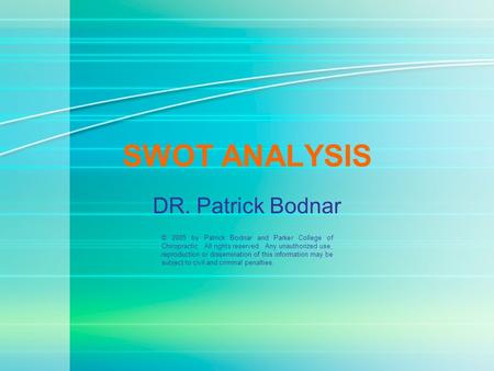 SWOT ANALYSIS DR. Patrick Bodnar © 2005 by Patrick Bodnar and Parker College of Chiropractic. All rights reserved. Any unauthorized use, reproduction or.