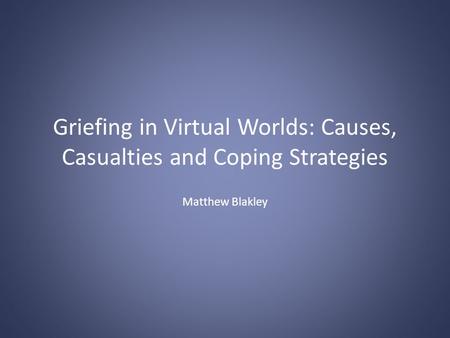 Griefing in Virtual Worlds: Causes, Casualties and Coping Strategies Matthew Blakley.