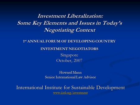 Investment Liberalization: Some Key Elements and Issues in Today’s Negotiating Context 1 st ANNUAL FORUM OF DEVELOPING COUNTRY INVESTMENT NEGOTIATORS Singapore.