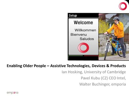 Enabling Older People – Assistive Technologies, Devices & Products Ian Hosking, University of Cambridge Pavel Kubu (CZ) CEO Intel, Walter Buchinger, emporia.