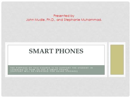 THE PURPOSE OF THIS COURSE IS TO SUPPORT THE STUDENT IN LEARNING TO HOW TO USE A SMART PHONE. (SUPPORT WILL BE PROVIDED FOR USING IPHONES) SMART PHONES.