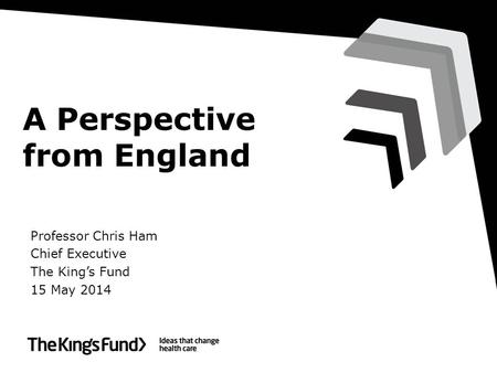 A Perspective from England Professor Chris Ham Chief Executive The King’s Fund 15 May 2014.