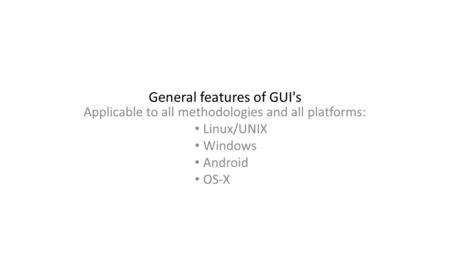 General features of GUI's Applicable to all methodologies and all platforms: Linux/UNIX Windows Android OS-X.