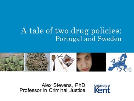 A tale of two drug policies: Portugal and Sweden Alex Stevens, PhD Professor in Criminal Justice.