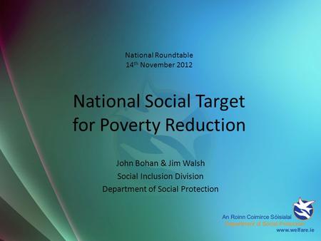 National Roundtable 14 th November 2012 National Social Target for Poverty Reduction John Bohan & Jim Walsh Social Inclusion Division Department of Social.