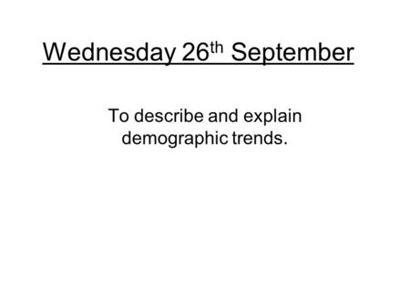 Wednesday 26 th September To describe and explain demographic trends.