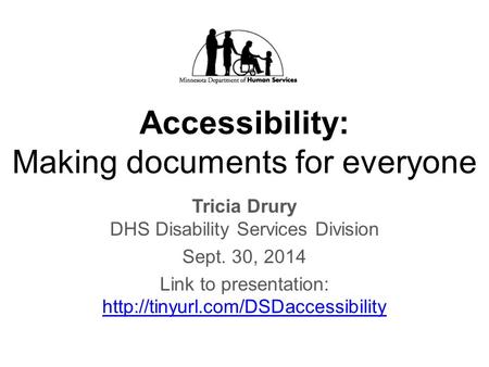 Accessibility: Making documents for everyone Tricia Drury DHS Disability Services Division Sept. 30, 2014 Link to presentation: