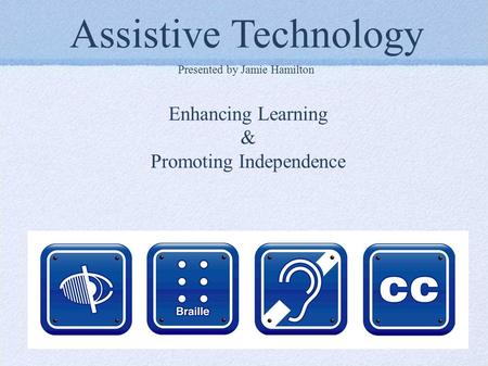 Assistive Technology Presented by Jamie Hamilton Enhancing Learning & Promoting Independence.