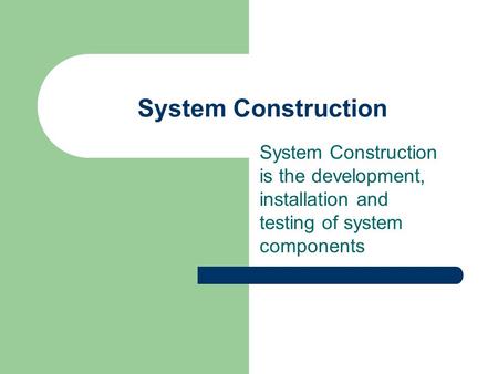 System Construction System Construction is the development, installation and testing of system components.