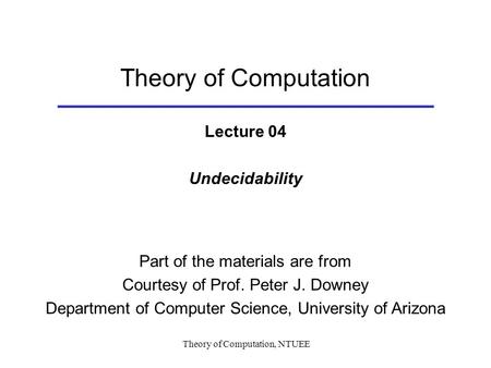 Theory of Computation, NTUEE Theory of Computation Lecture 04 Undecidability Part of the materials are from Courtesy of Prof. Peter J. Downey Department.