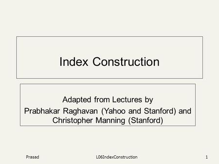 PrasadL06IndexConstruction1 Index Construction Adapted from Lectures by Prabhakar Raghavan (Yahoo and Stanford) and Christopher Manning (Stanford)