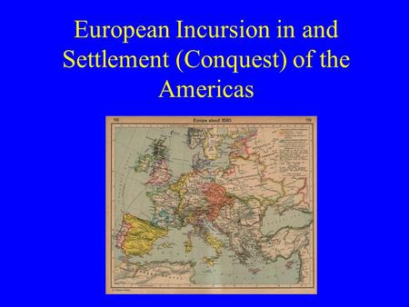 European Incursion in and Settlement (Conquest) of the Americas.