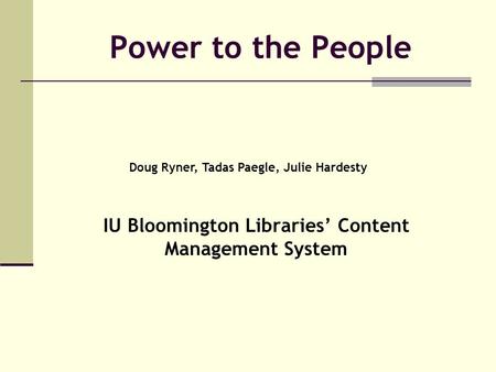 Power to the People IU Bloomington Libraries’ Content Management System Doug Ryner, Tadas Paegle, Julie Hardesty.