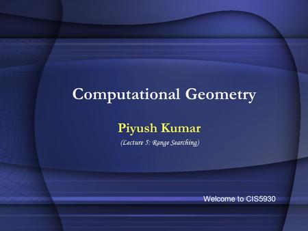 Computational Geometry Piyush Kumar (Lecture 5: Range Searching) Welcome to CIS5930.