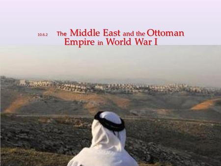 10.6.2 The Middle East and the Ottoman Empire in World War I.