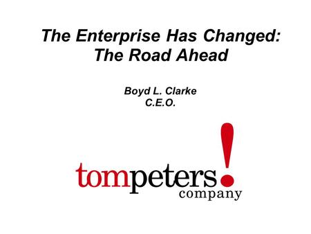 Tompeters ! company 1 The Enterprise Has Changed: The Road Ahead Boyd L. Clarke C.E.O.