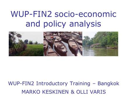 WUP-FIN2 socio - economic and policy analysis WUP-FIN2 Introductory Training – Bangkok MARKO KESKINEN & OLLI VARIS.