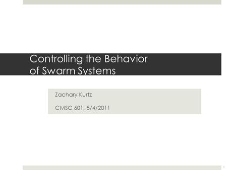 Controlling the Behavior of Swarm Systems Zachary Kurtz CMSC 601, 5/4/2011 1.