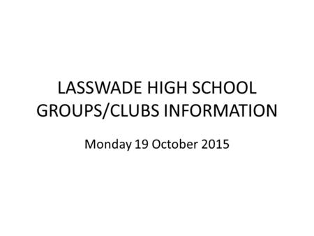 LASSWADE HIGH SCHOOL GROUPS/CLUBS INFORMATION Monday 19 October 2015.