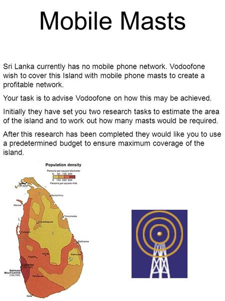 Mobile Masts Sri Lanka currently has no mobile phone network. Vodoofone wish to cover this Island with mobile phone masts to create a profitable network.