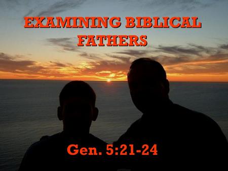 EXAMINING BIBLICAL FATHERS Gen. 5:21-24 EXAMINING BIBLICAL FATHERS Gen. 5:21-24.