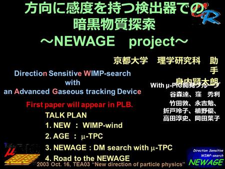 方向に感度を持つ検出器での 暗黒物質探索 ～ NEWAGE project ～ 京都大学 理学研究科 助 手 身内賢太朗 With μ-PIC 開発グループ 谷森達、窪 秀利 竹田敦、永吉勉、 折戸玲子、植野優、 高田淳史、岡田葉子 Direction Sensitive WIMP-search with.