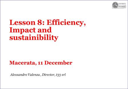 Lesson 8: Efficiency, Impact and sustainibility Macerata, 11 December Alessandro Valenza, Director, t33 srl.