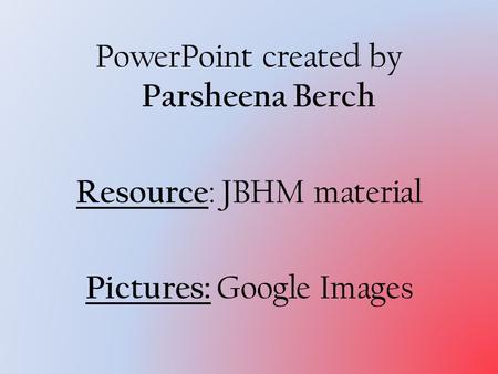 PowerPoint created by Parsheena Berch Resource : JBHM material Pictures: Google Images.