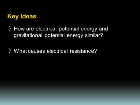 Key Ideas 〉 How are electrical potential energy and gravitational potential energy similar? 〉 What causes electrical resistance?