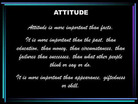 ATTITUDE Attitude is more important than facts. It is more important than the past, than education, than money, than circumstances, than failures than.