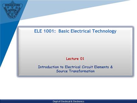 Dept of Electrical & Electronics ELE 1001: Basic Electrical Technology Lecture 01 Introduction to Electrical Circuit Elements & Source Transformation.