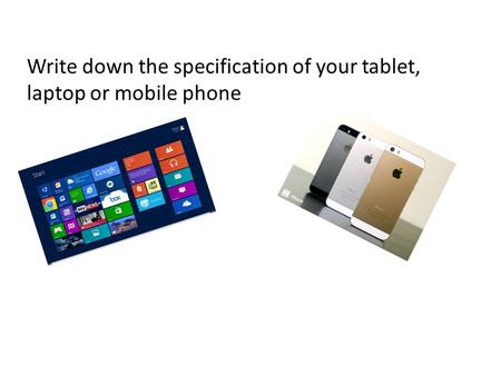 Write down the specification of your tablet, laptop or mobile phone.