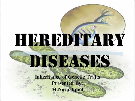 Hereditary Diseases Inheritance of Genetic Traits Presented By: M.Nasir Iqbal.