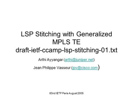 63nd IETF Paris August 2005 LSP Stitching with Generalized MPLS TE draft-ietf-ccamp-lsp-stitching-01.txt Arthi Ayyangar