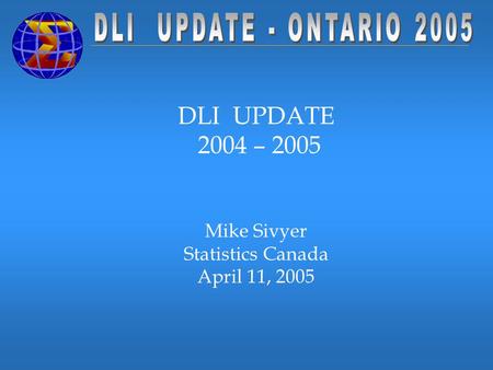 DLI UPDATE 2004 – 2005 Mike Sivyer Statistics Canada April 11, 2005.