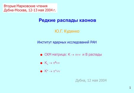 Ю.Г. Куденко 1 Редкие распады каонов Дубна, 12 мая 2004 Вторые Марковские чтения Дубна-Москва, 12-13 мая 2004 г. Институт ядерных исследований РАН CKM.