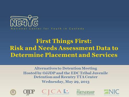 Www.nc4yc.org National Center for Youth in Custody First Things First: Risk and Needs Assessment Data to Determine Placement and Services Alternatives.